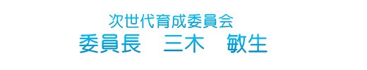 次世代育成委員会　委員長　三木敏生